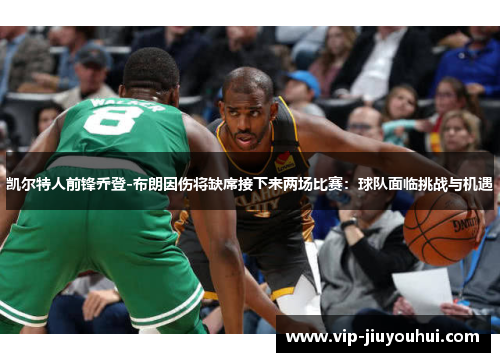 凯尔特人前锋乔登-布朗因伤将缺席接下来两场比赛:球队面临挑战与机遇