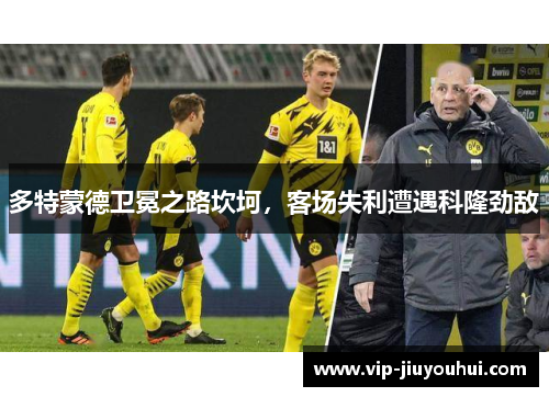 多特蒙德卫冕之路坎坷，客场失利遭遇科隆劲敌