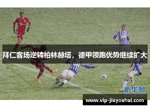 拜仁客场逆转柏林赫塔,德甲领跑优势继续扩大