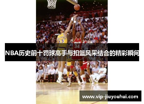 NBA历史前十罚球高手与扣篮风采结合的精彩瞬间