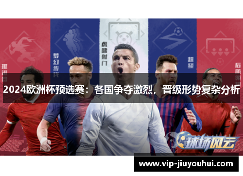 2024欧洲杯预选赛:各国争夺激烈,晋级形势复杂分析
