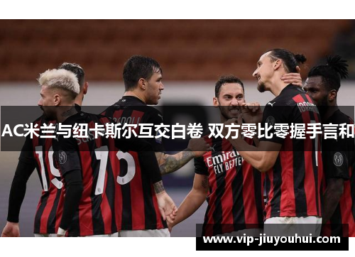 AC米兰与纽卡斯尔互交白卷 双方零比零握手言和