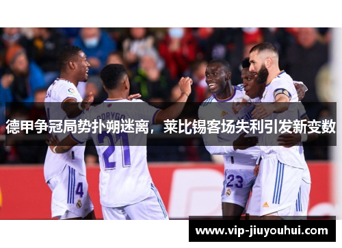 德甲争冠局势扑朔迷离,莱比锡客场失利引发新变数