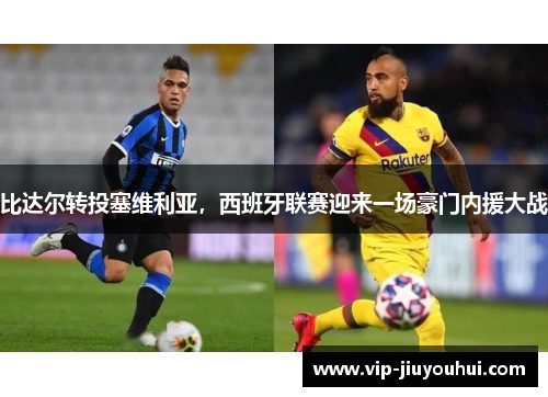 比达尔转投塞维利亚,西班牙联赛迎来一场豪门内援大战