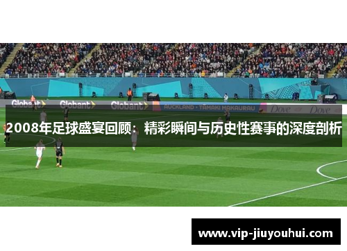 2008年足球盛宴回顾:精彩瞬间与历史性赛事的深度剖析