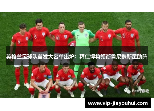 英格兰足球队首发大名单出炉:拜仁悍将领衔鲁尼携新星助阵