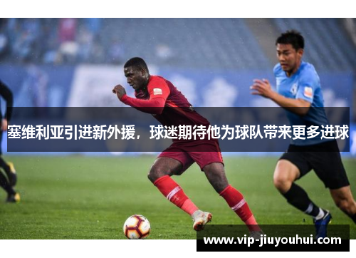 塞维利亚引进新外援,球迷期待他为球队带来更多进球