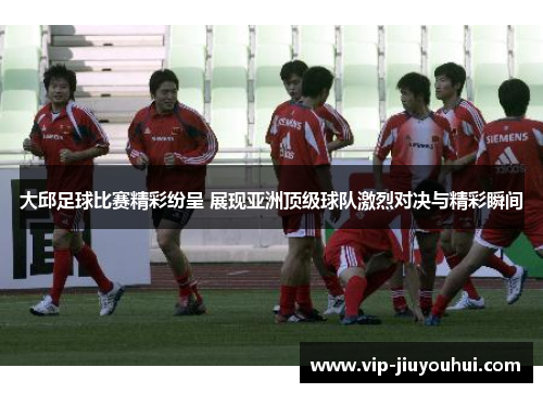 大邱足球比赛精彩纷呈 展现亚洲顶级球队激烈对决与精彩瞬间