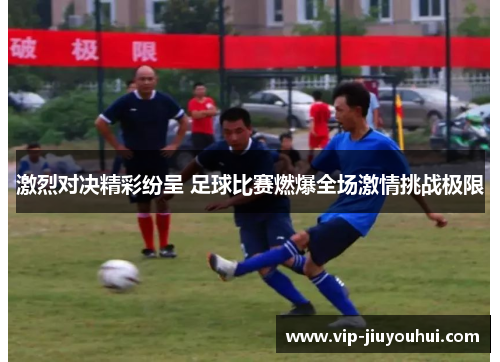 激烈对决精彩纷呈 足球比赛燃爆全场激情挑战极限