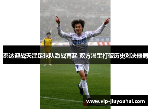 泰达迎战天津足球队激战再起 双方渴望打破历史对决僵局