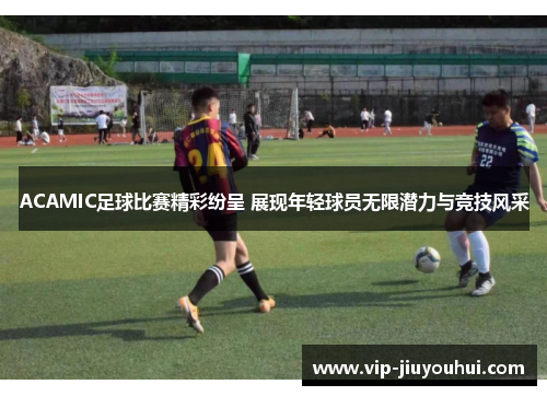 ACAMIC足球比赛精彩纷呈 展现年轻球员无限潜力与竞技风采
