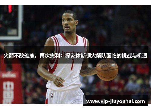火箭不敌雄鹿,再次失利:探究休斯顿火箭队面临的挑战与机遇