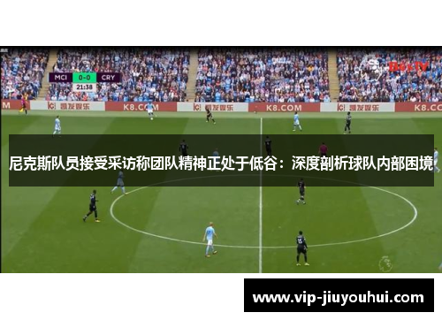尼克斯队员接受采访称团队精神正处于低谷:深度剖析球队内部困境