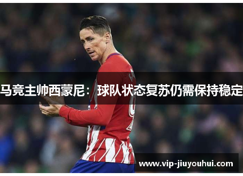 马竞主帅西蒙尼:球队状态复苏仍需保持稳定