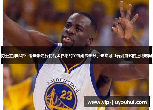 勇士主帅科尔:考辛斯是我们战术体系的关键组成部分,未来可以看到更多的上场时间