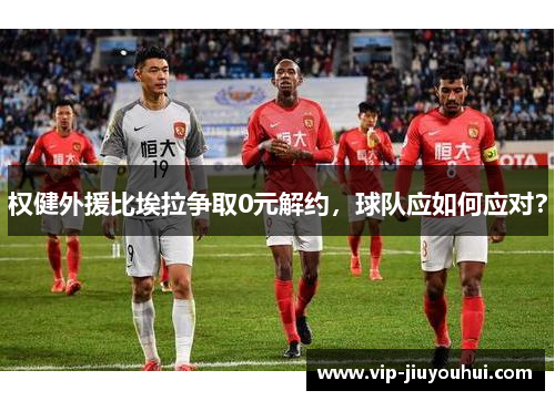 权健外援比埃拉争取0元解约,球队应如何应对?