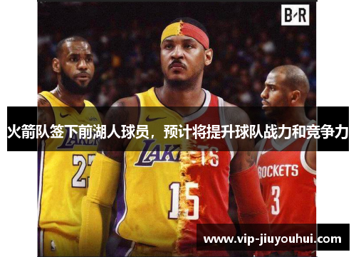 火箭队签下前湖人球员,预计将提升球队战力和竞争力