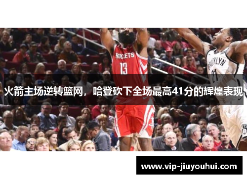 火箭主场逆转篮网,哈登砍下全场最高41分的辉煌表现