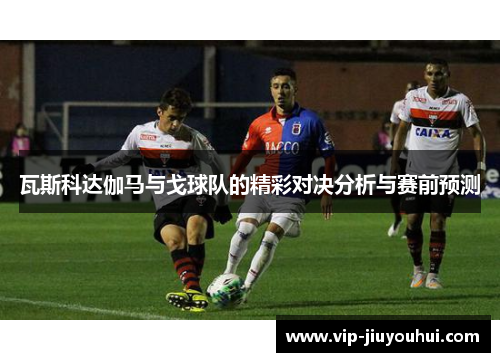 瓦斯科达伽马与戈球队的精彩对决分析与赛前预测